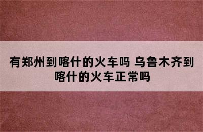 有郑州到喀什的火车吗 乌鲁木齐到喀什的火车正常吗